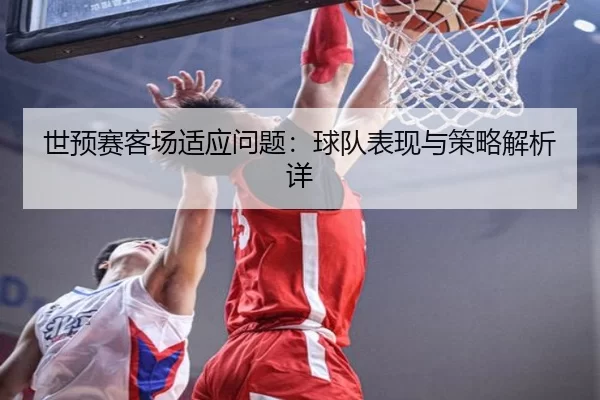 世预赛客场适应问题：球队表现与策略解析详