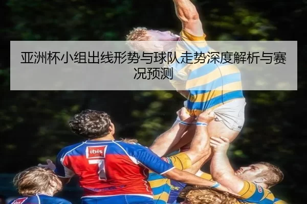 亚洲杯小组出线形势与球队走势深度解析与赛况预测